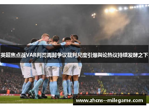 英超焦点战VAR判罚再起争议裁判尺度引爆舆论热议持续发酵之下 英超焦点战VAR判罚再起争议裁判尺度引爆舆论热议持续发酵之下