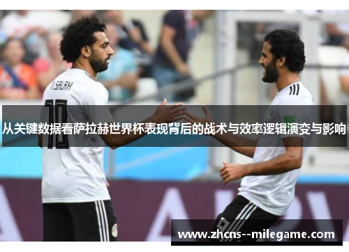 从关键数据看萨拉赫世界杯表现背后的战术与效率逻辑演变与影响