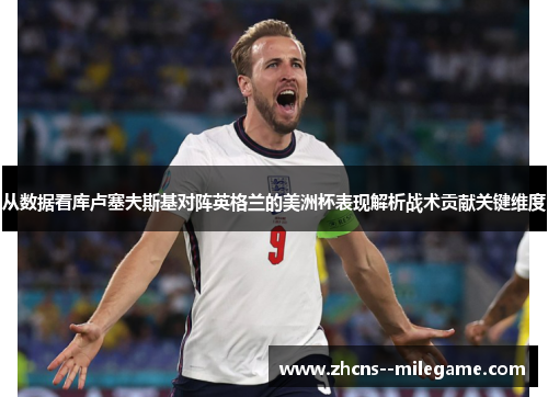 从数据看库卢塞夫斯基对阵英格兰的美洲杯表现解析战术贡献关键维度 从数据看库卢塞夫斯基对阵英格兰的美洲杯表现解析战术贡献关键维度