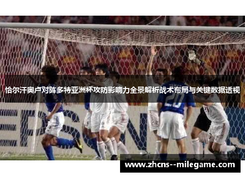 恰尔汗奥卢对阵多特亚洲杯攻防影响力全景解析战术布局与关键数据透视 恰尔汗奥卢对阵多特亚洲杯攻防影响力全景解析战术布局与关键数据透视
