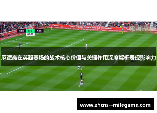 厄德高在英超赛场的战术核心价值与关键作用深度解析表现影响力 厄德高在英超赛场的战术核心价值与关键作用深度解析表现影响力