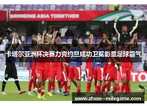 卡塔尔亚洲杯决赛力克约旦成功卫冕彰显足球霸气 卡塔尔亚洲杯决赛力克约旦成功卫冕彰显足球霸气