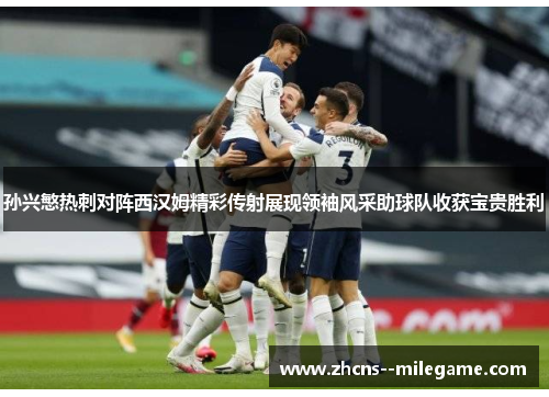 孙兴慜热刺对阵西汉姆精彩传射展现领袖风采助球队收获宝贵胜利 孙兴慜热刺对阵西汉姆精彩传射展现领袖风采助球队收获宝贵胜利