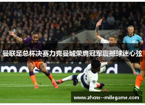 曼联足总杯决赛力克曼城荣膺冠军震撼球迷心弦