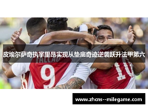 皮埃尔萨奇执掌里昂实现从垫底奇迹逆袭跃升法甲第六 皮埃尔萨奇执掌里昂实现从垫底奇迹逆袭跃升法甲第六