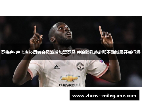 罗梅卢·卢卡库经历转会风波后加盟罗马 并追随孔蒂赴那不勒斯展开新征程