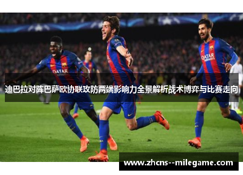 迪巴拉对阵巴萨欧协联攻防两端影响力全景解析战术博弈与比赛走向 迪巴拉对阵巴萨欧协联攻防两端影响力全景解析战术博弈与比赛走向
