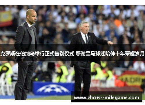 克罗斯在伯纳乌举行正式告别仪式 感谢皇马球迷陪伴十年荣耀岁月