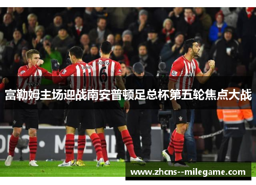富勒姆主场迎战南安普顿足总杯第五轮焦点大战
