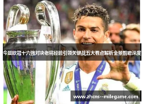 今晨欧冠十六强对决老将经验引领关键战五大看点解析全景前瞻深度 今晨欧冠十六强对决老将经验引领关键战五大看点解析全景前瞻深度