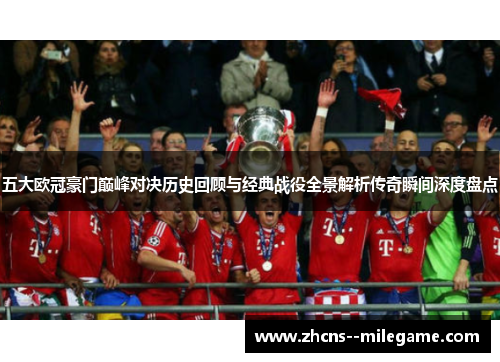 五大欧冠豪门巅峰对决历史回顾与经典战役全景解析传奇瞬间深度盘点 五大欧冠豪门巅峰对决历史回顾与经典战役全景解析传奇瞬间深度盘点