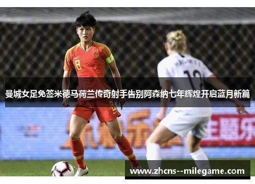 曼城女足免签米德马荷兰传奇射手告别阿森纳七年辉煌开启蓝月新篇