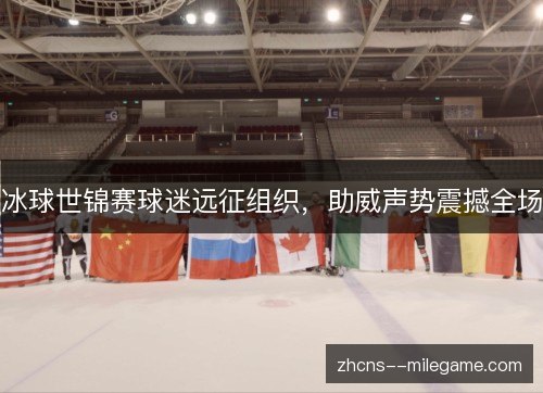 冰球世锦赛球迷远征组织,助威声势震撼全场 冰球世锦赛球迷远征组织,助威声势震撼全场